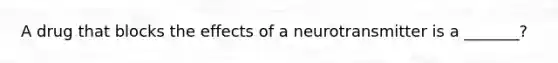 A drug that blocks the effects of a neurotransmitter is a _______?