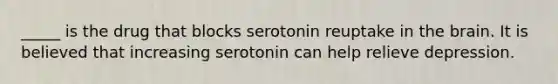 _____ is the drug that blocks serotonin reuptake in the brain. It is believed that increasing serotonin can help relieve depression.