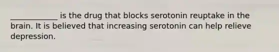____________ is the drug that blocks serotonin reuptake in the brain. It is believed that increasing serotonin can help relieve depression.