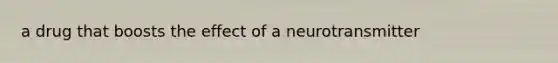 a drug that boosts the effect of a neurotransmitter
