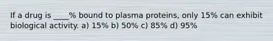 If a drug is ____% bound to plasma proteins, only 15% can exhibit biological activity. a) 15% b) 50% c) 85% d) 95%