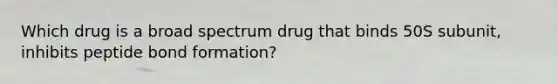 Which drug is a broad spectrum drug that binds 50S subunit, inhibits peptide bond formation?