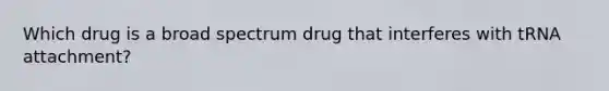 Which drug is a broad spectrum drug that interferes with tRNA attachment?