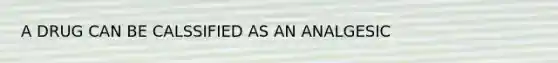 A DRUG CAN BE CALSSIFIED AS AN ANALGESIC