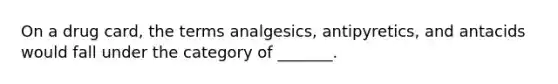 On a drug card, the terms analgesics, antipyretics, and antacids would fall under the category of _______.