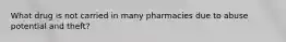 What drug is not carried in many pharmacies due to abuse potential and theft?