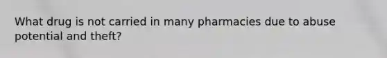 What drug is not carried in many pharmacies due to abuse potential and theft?