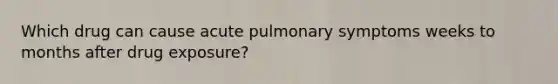 Which drug can cause acute pulmonary symptoms weeks to months after drug exposure?