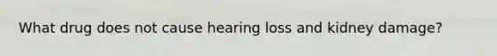 What drug does not cause hearing loss and kidney damage?