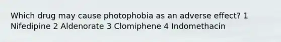 Which drug may cause photophobia as an adverse effect? 1 Nifedipine 2 Aldenorate 3 Clomiphene 4 Indomethacin