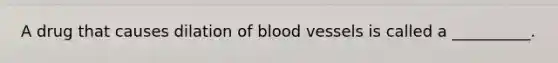 A drug that causes dilation of blood vessels is called a __________.