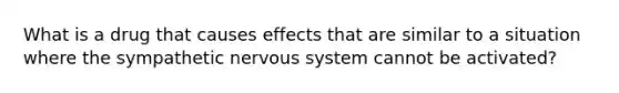 What is a drug that causes effects that are similar to a situation where the sympathetic nervous system cannot be activated?