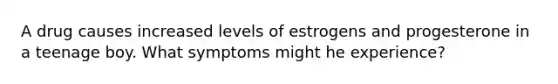 A drug causes increased levels of estrogens and progesterone in a teenage boy. What symptoms might he experience?