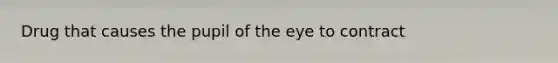 Drug that causes the pupil of the eye to contract