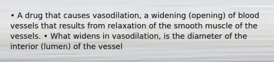 • A drug that causes vasodilation, a widening (opening) of blood vessels that results from relaxation of the smooth muscle of the vessels. • What widens in vasodilation, is the diameter of the interior (lumen) of the vessel