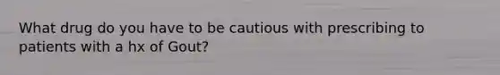 What drug do you have to be cautious with prescribing to patients with a hx of Gout?