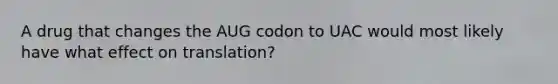 A drug that changes the AUG codon to UAC would most likely have what effect on translation?