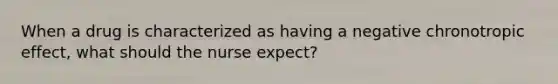 When a drug is characterized as having a negative chronotropic effect, what should the nurse expect?