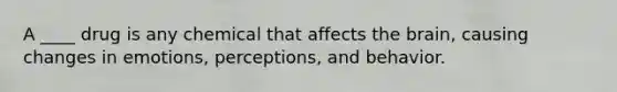 A ____ drug is any chemical that affects the brain, causing changes in emotions, perceptions, and behavior.