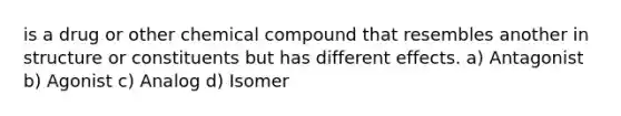 is a drug or other chemical compound that resembles another in structure or constituents but has different effects. a) Antagonist b) Agonist c) Analog d) Isomer