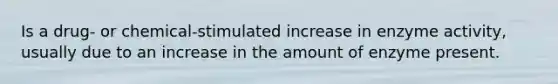 Is a drug- or chemical-stimulated increase in enzyme activity, usually due to an increase in the amount of enzyme present.