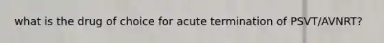 what is the drug of choice for acute termination of PSVT/AVNRT?