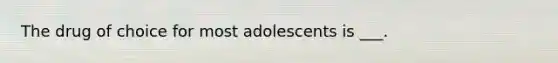 The drug of choice for most adolescents is ___.