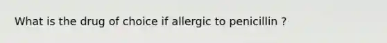 What is the drug of choice if allergic to penicillin ?