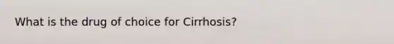 What is the drug of choice for Cirrhosis?