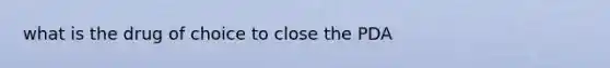 what is the drug of choice to close the PDA