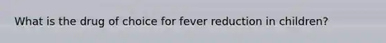 What is the drug of choice for fever reduction in children?