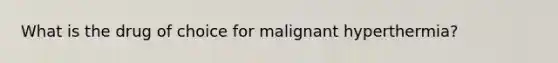 What is the drug of choice for malignant hyperthermia?