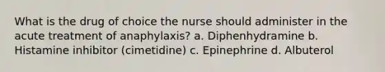 What is the drug of choice the nurse should administer in the acute treatment of anaphylaxis? a. Diphenhydramine b. Histamine inhibitor (cimetidine) c. Epinephrine d. Albuterol