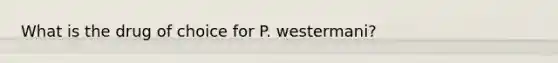 What is the drug of choice for P. westermani?