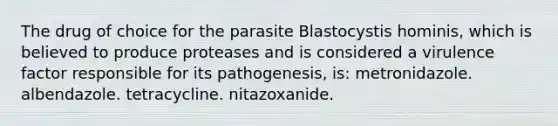 The drug of choice for the parasite Blastocystis hominis, which is believed to produce proteases and is considered a virulence factor responsible for its pathogenesis, is: metronidazole. albendazole. tetracycline. nitazoxanide.