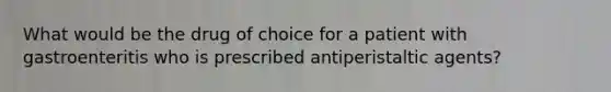 What would be the drug of choice for a patient with gastroenteritis who is prescribed antiperistaltic agents?