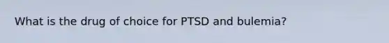 What is the drug of choice for PTSD and bulemia?