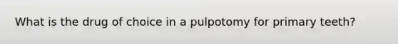 What is the drug of choice in a pulpotomy for primary teeth?