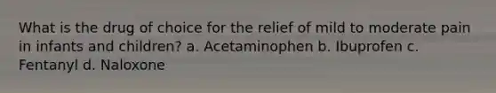 What is the drug of choice for the relief of mild to moderate pain in infants and children? a. Acetaminophen b. Ibuprofen c. Fentanyl d. Naloxone