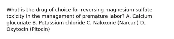 What is the drug of choice for reversing magnesium sulfate toxicity in the management of premature labor? A. Calcium gluconate B. Potassium chloride C. Naloxone (Narcan) D. Oxytocin (Pitocin)