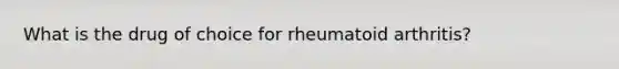 What is the drug of choice for rheumatoid arthritis?