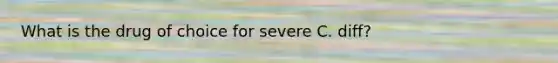 What is the drug of choice for severe C. diff?