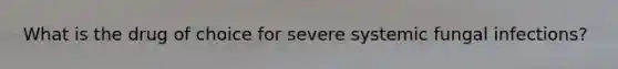 What is the drug of choice for severe systemic fungal infections?