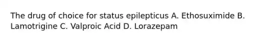 The drug of choice for status epilepticus A. Ethosuximide B. Lamotrigine C. Valproic Acid D. Lorazepam