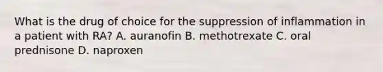 What is the drug of choice for the suppression of inflammation in a patient with RA? A. auranofin B. methotrexate C. oral prednisone D. naproxen