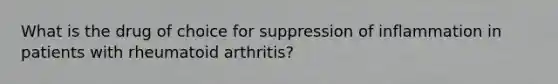 What is the drug of choice for suppression of inflammation in patients with rheumatoid arthritis?