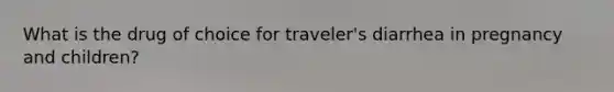 What is the drug of choice for traveler's diarrhea in pregnancy and children?