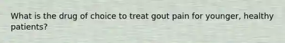 What is the drug of choice to treat gout pain for younger, healthy patients?