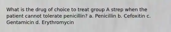 What is the drug of choice to treat group A strep when the patient cannot tolerate penicillin? a. Penicillin b. Cefoxitin c. Gentamicin d. Erythromycin