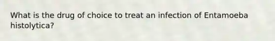 What is the drug of choice to treat an infection of Entamoeba histolytica?